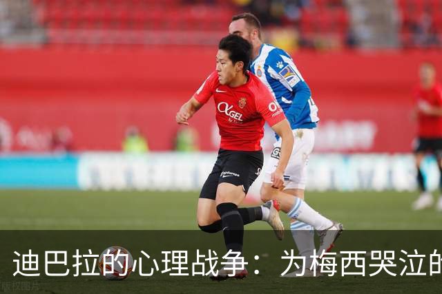 迪巴拉的心理战争：为梅西哭泣的红狼与无情的赛程